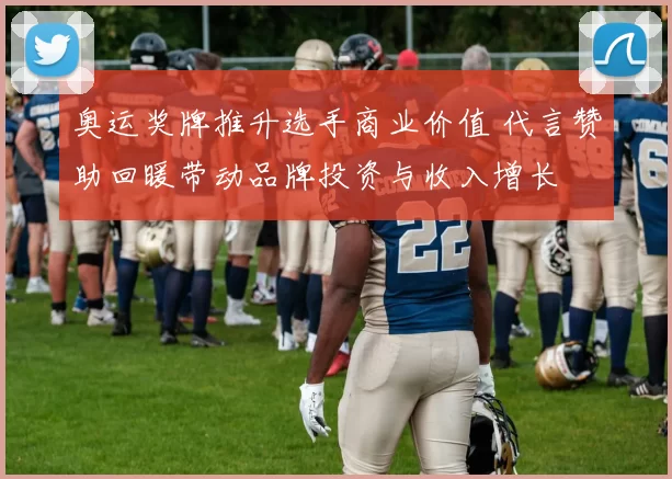 奥运奖牌推升选手商业价值 代言赞助回暖带动品牌投资与收入增长