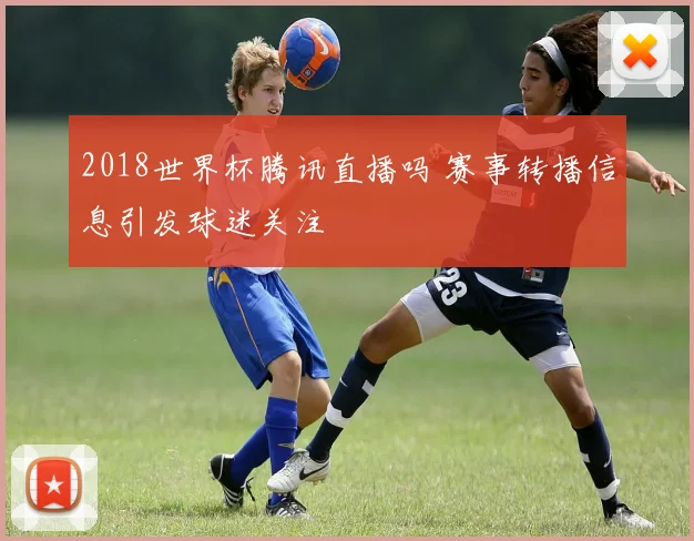 2018世界杯腾讯直播吗 赛事转播信息引发球迷关注