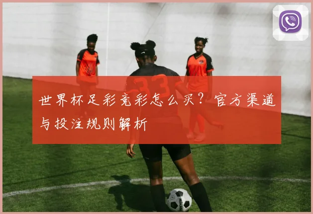 世界杯足彩竞彩怎么买？官方渠道与投注规则解析