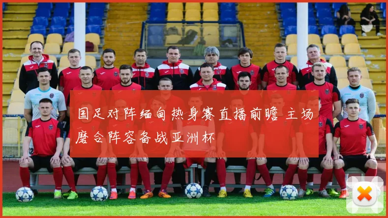国足对阵缅甸热身赛直播前瞻 主场磨合阵容备战亚洲杯