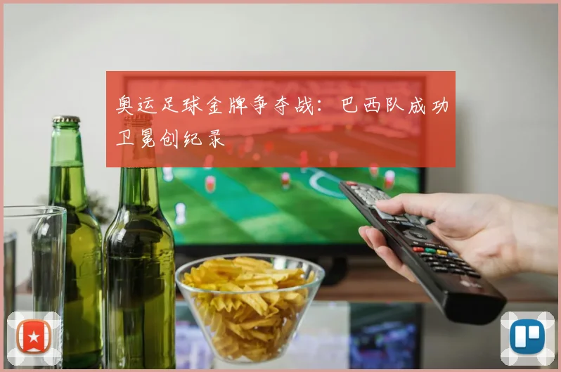 奥运足球金牌争夺战：巴西队成功卫冕创纪录