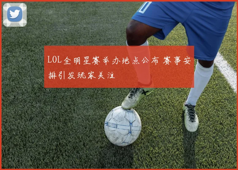 LOL全明星赛举办地点公布 赛事安排引发玩家关注