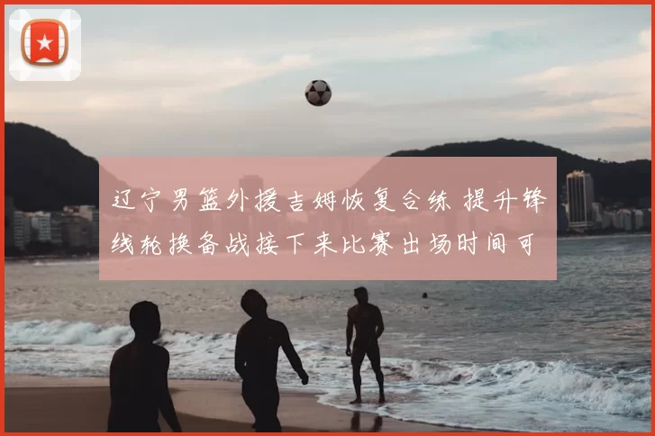 辽宁男篮外援吉姆恢复合练 提升锋线轮换备战接下来比赛出场时间可望增加