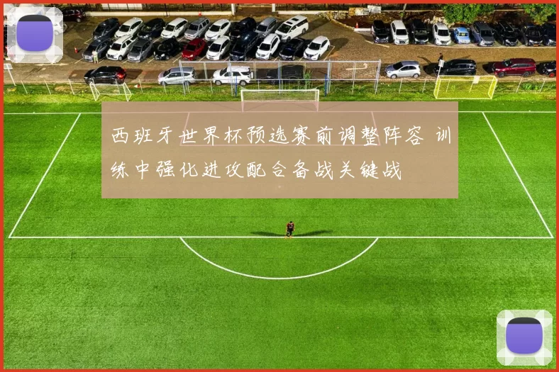 西班牙世界杯预选赛前调整阵容 训练中强化进攻配合备战关键战