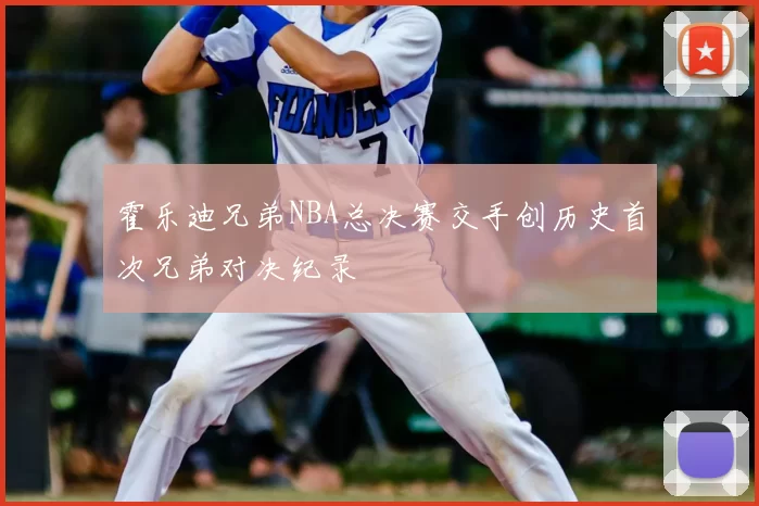 霍乐迪兄弟NBA总决赛交手创历史首次兄弟对决纪录