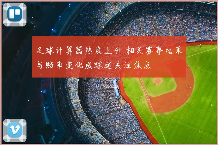 足球计算器热度上升 相关赛事结果与赔率变化成球迷关注焦点