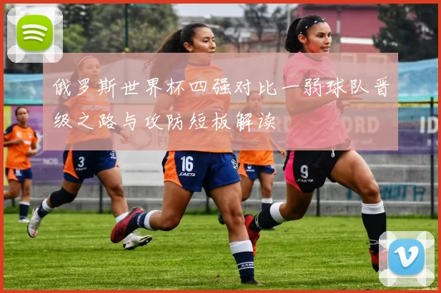 俄罗斯世界杯四强对比一弱球队晋级之路与攻防短板解读