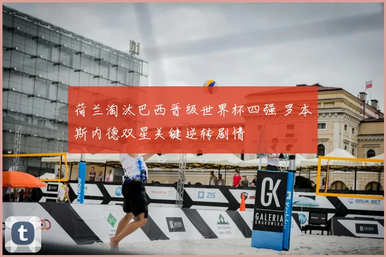 荷兰淘汰巴西晋级世界杯四强 罗本斯内德双星关键逆转剧情