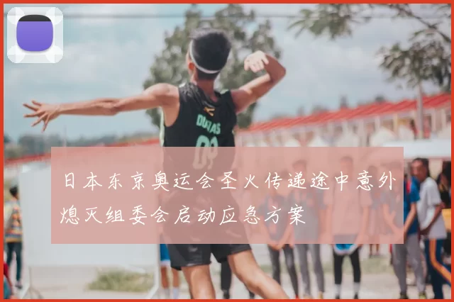 日本东京奥运会圣火传递途中意外熄灭组委会启动应急方案