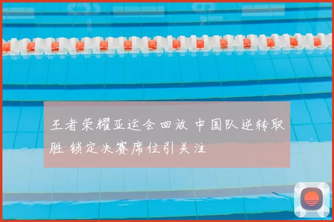 王者荣耀亚运会回放 中国队逆转取胜 锁定决赛席位引关注