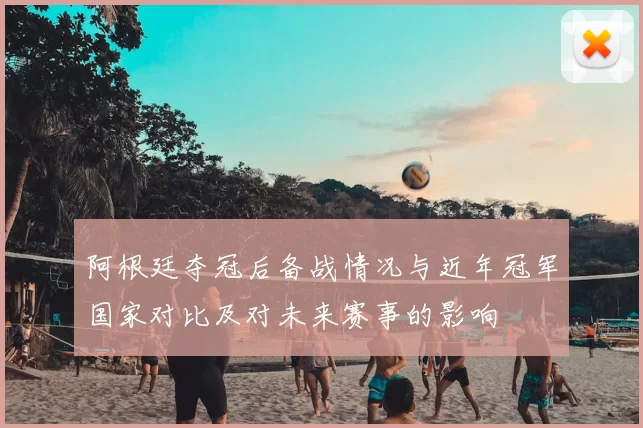 阿根廷夺冠后备战情况与近年冠军国家对比及对未来赛事的影响