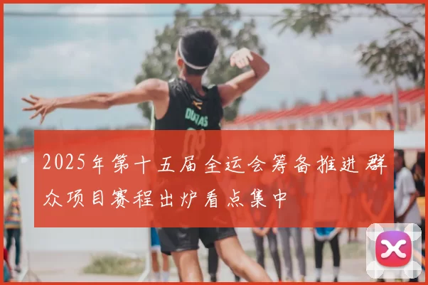 2025年第十五届全运会筹备推进 群众项目赛程出炉看点集中
