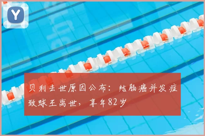 贝利去世原因公布：结肠癌并发症致球王离世，享年82岁