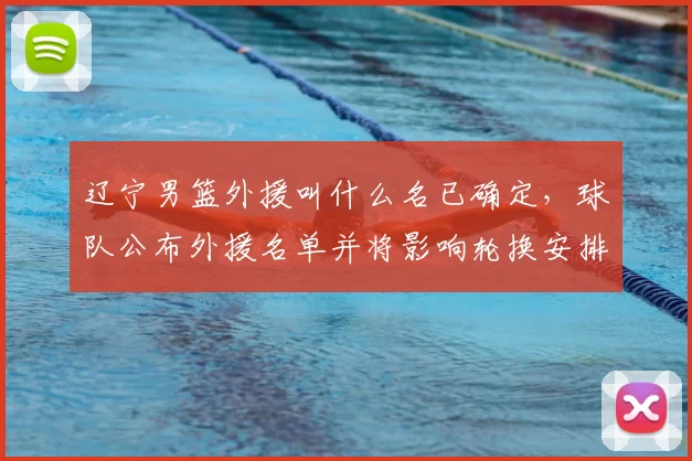 辽宁男篮外援叫什么名已确定，球队公布外援名单并将影响轮换安排