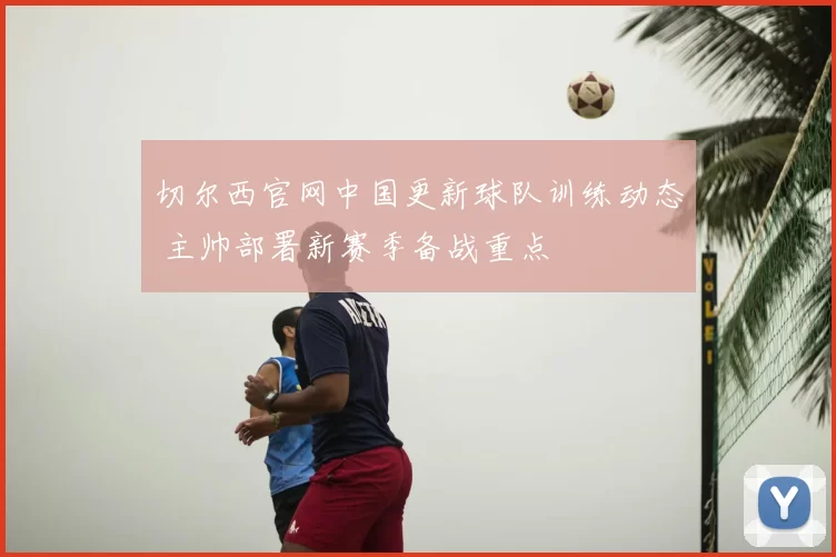 切尔西官网中国更新球队训练动态 主帅部署新赛季备战重点
