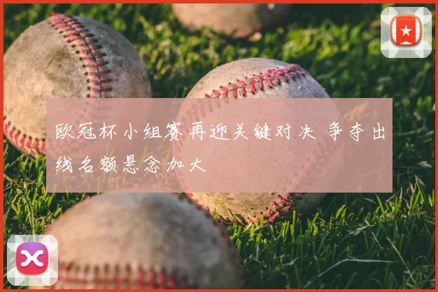 欧冠杯小组赛再迎关键对决 争夺出线名额悬念加大