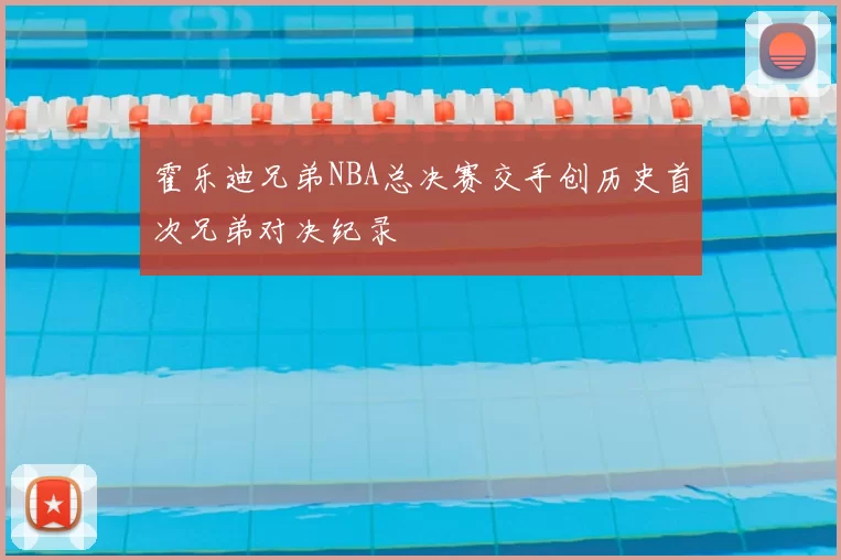 霍乐迪兄弟NBA总决赛交手创历史首次兄弟对决纪录