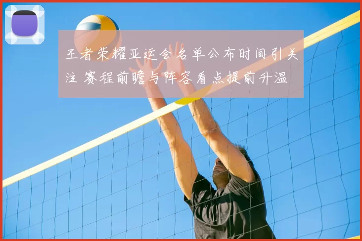 王者荣耀亚运会名单公布时间引关注 赛程前瞻与阵容看点提前升温