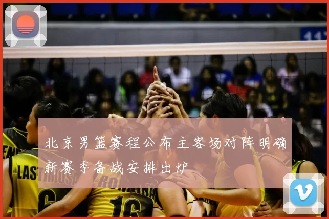 北京男篮赛程公布主客场对阵明确新赛季备战安排出炉