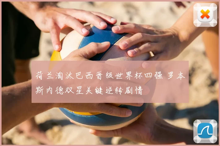 荷兰淘汰巴西晋级世界杯四强 罗本斯内德双星关键逆转剧情