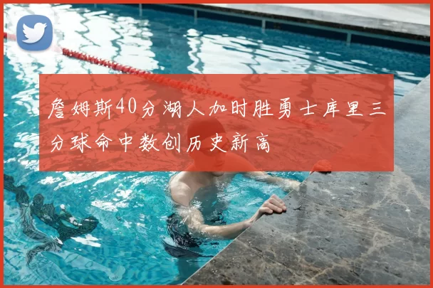 詹姆斯40分湖人加时胜勇士库里三分球命中数创历史新高