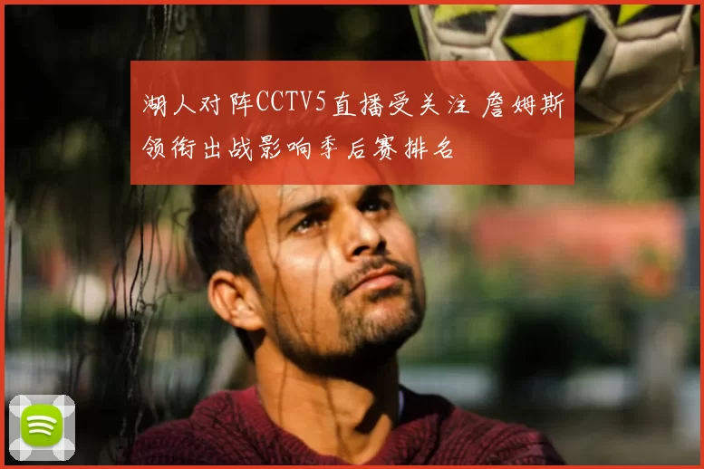 湖人对阵CCTV5直播受关注 詹姆斯领衔出战影响季后赛排名