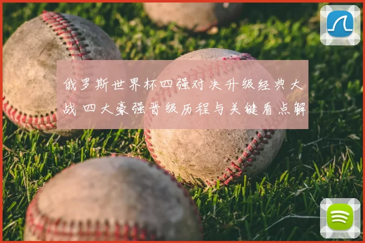 俄罗斯世界杯四强对决升级经典大战 四大豪强晋级历程与关键看点解析