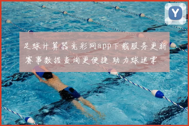 足球计算器竞彩网app下载服务更新 赛事数据查询更便捷 助力球迷掌握赛果信息