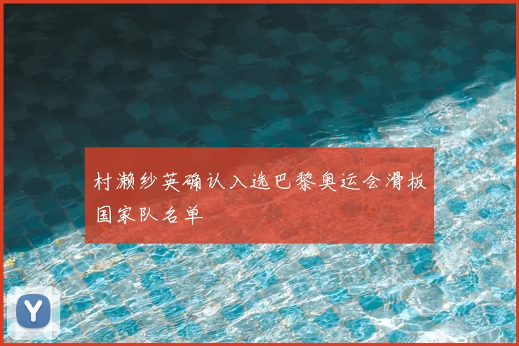 村濑纱英确认入选巴黎奥运会滑板国家队名单