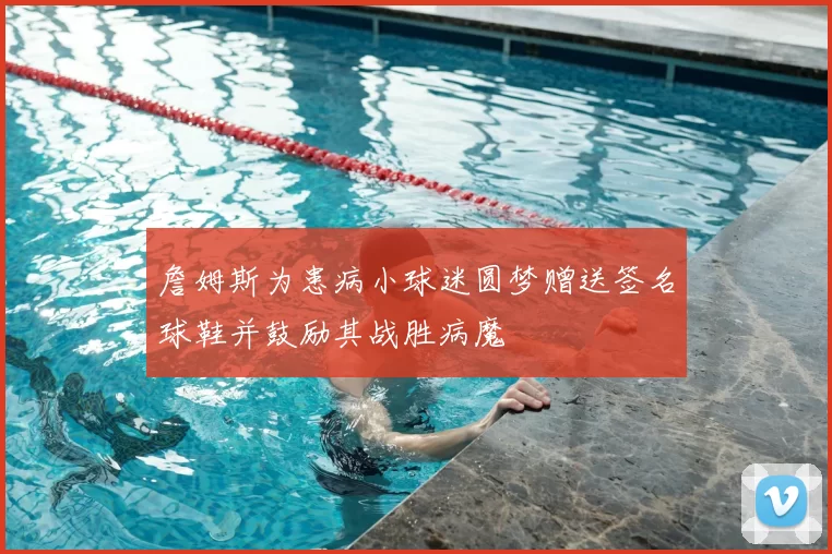 詹姆斯为患病小球迷圆梦赠送签名球鞋并鼓励其战胜病魔