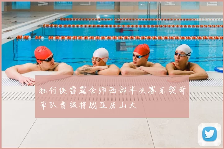 独行侠雷霆会师西部半决赛东契奇率队晋级将战亚历山大