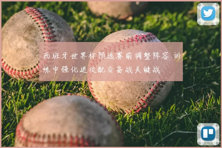 西班牙世界杯预选赛前调整阵容 训练中强化进攻配合备战关键战