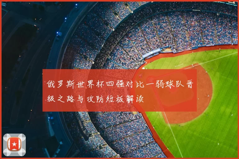俄罗斯世界杯四强对比一弱球队晋级之路与攻防短板解读