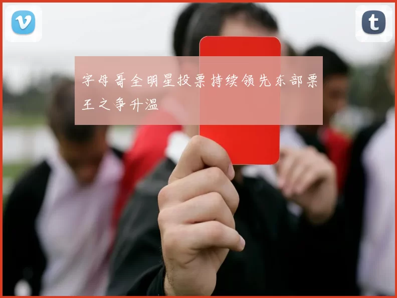 字母哥全明星投票持续领先东部票王之争升温