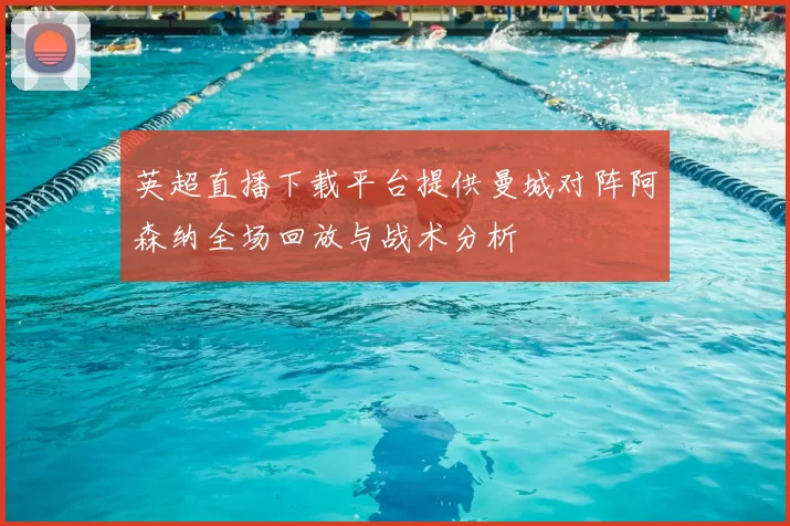 英超直播下载平台提供曼城对阵阿森纳全场回放与战术分析