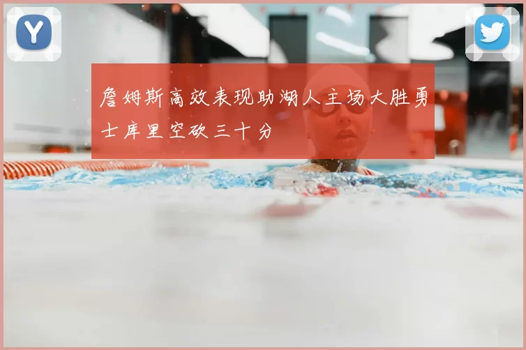 詹姆斯高效表现助湖人主场大胜勇士库里空砍三十分