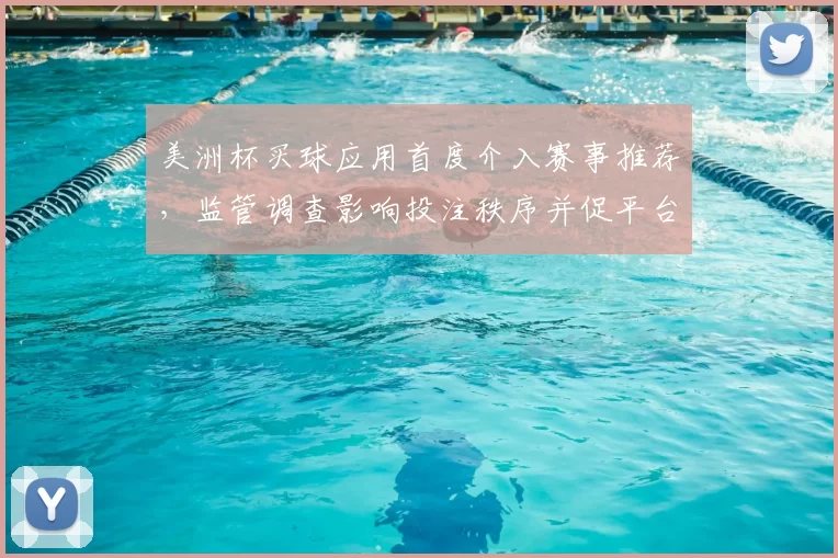 美洲杯买球应用首度介入赛事推荐，监管调查影响投注秩序并促平台自查规范