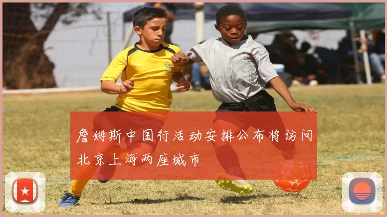 詹姆斯中国行活动安排公布将访问北京上海两座城市