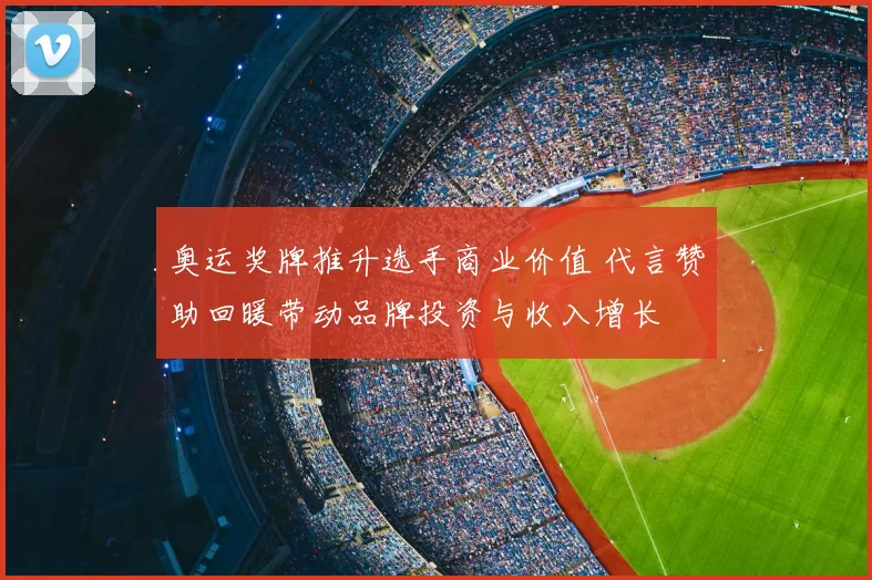 奥运奖牌推升选手商业价值 代言赞助回暖带动品牌投资与收入增长