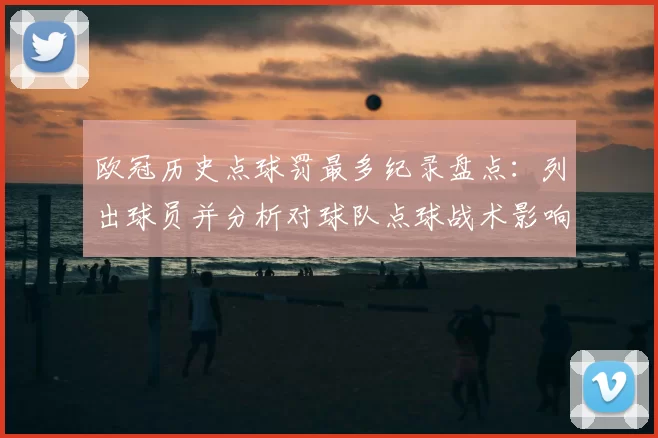 欧冠历史点球罚最多纪录盘点：列出球员并分析对球队点球战术影响