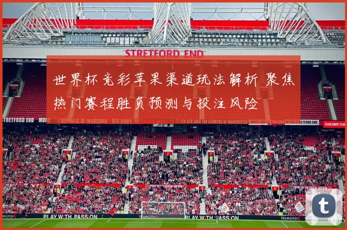 世界杯竞彩苹果渠道玩法解析 聚焦热门赛程胜负预测与投注风险