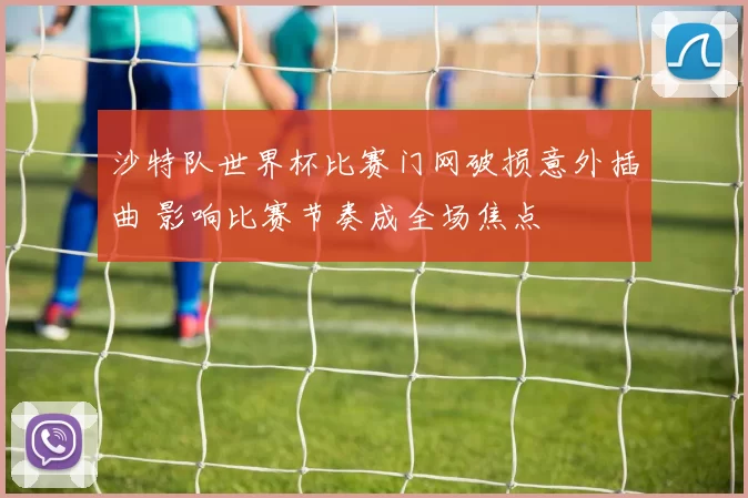 沙特队世界杯比赛门网破损意外插曲 影响比赛节奏成全场焦点