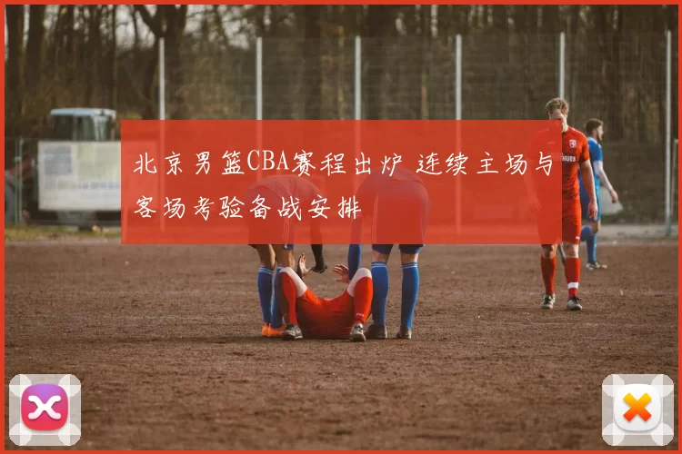 北京男篮CBA赛程出炉 连续主场与客场考验备战安排