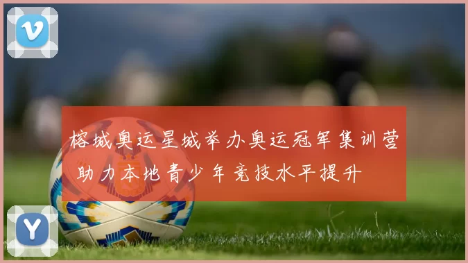 榕城奥运星城举办奥运冠军集训营 助力本地青少年竞技水平提升