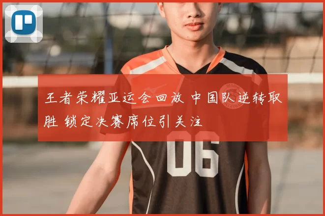 王者荣耀亚运会回放 中国队逆转取胜 锁定决赛席位引关注