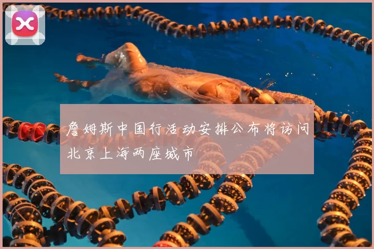 詹姆斯中国行活动安排公布将访问北京上海两座城市