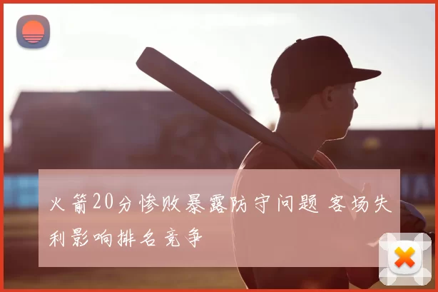 火箭20分惨败暴露防守问题 客场失利影响排名竞争