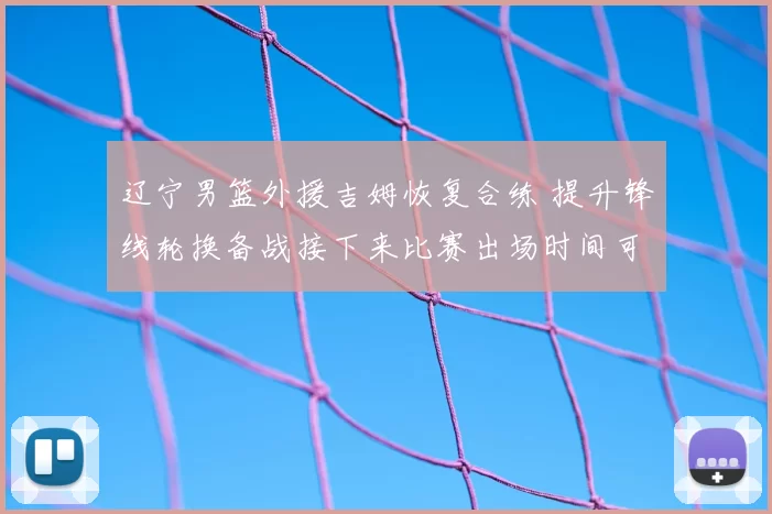 辽宁男篮外援吉姆恢复合练 提升锋线轮换备战接下来比赛出场时间可望增加