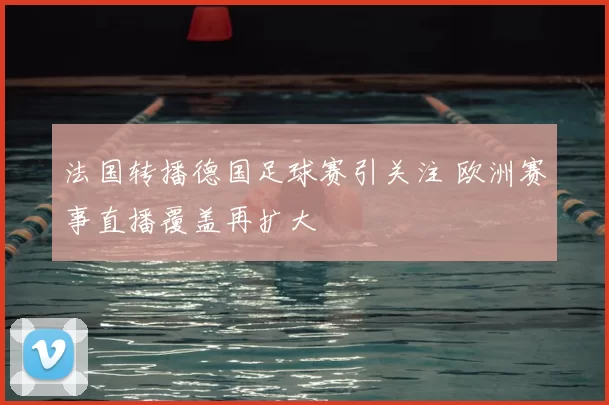 法国转播德国足球赛引关注 欧洲赛事直播覆盖再扩大