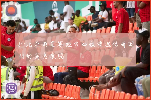 科比全明星赛经典回顾重温传奇时刻的高光表现